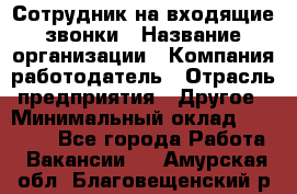 Сотрудник на входящие звонки › Название организации ­ Компания-работодатель › Отрасль предприятия ­ Другое › Минимальный оклад ­ 12 000 - Все города Работа » Вакансии   . Амурская обл.,Благовещенский р-н